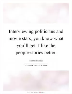 Interviewing politicians and movie stars, you know what you’ll get. I like the people-stories better Picture Quote #1