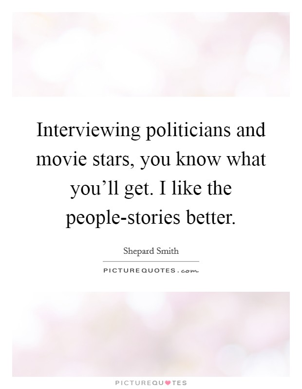 Interviewing politicians and movie stars, you know what you'll get. I like the people-stories better Picture Quote #1