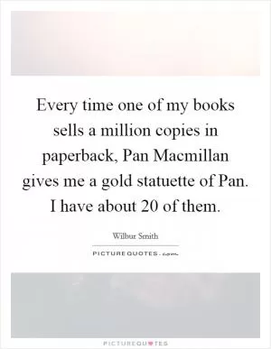 Every time one of my books sells a million copies in paperback, Pan Macmillan gives me a gold statuette of Pan. I have about 20 of them Picture Quote #1