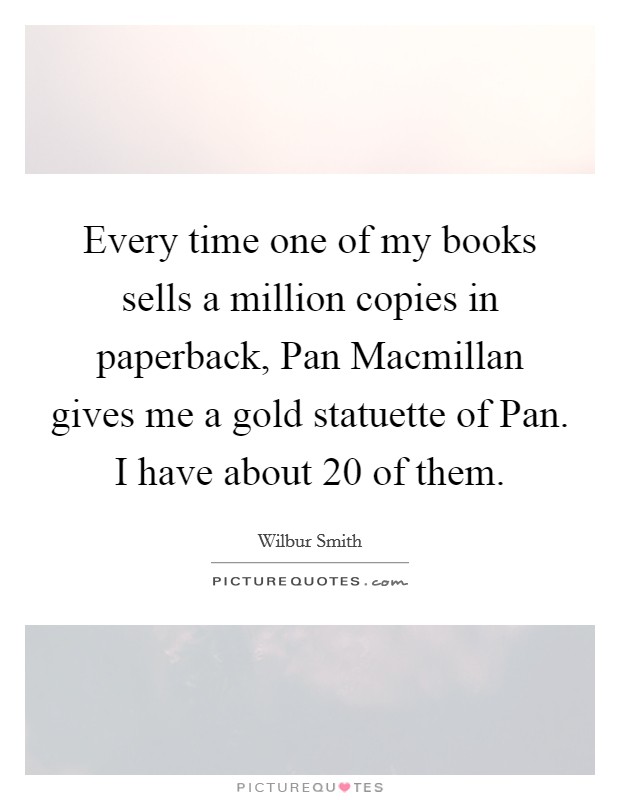 Every time one of my books sells a million copies in paperback, Pan Macmillan gives me a gold statuette of Pan. I have about 20 of them Picture Quote #1