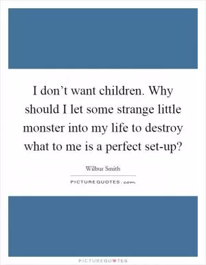 I don’t want children. Why should I let some strange little monster into my life to destroy what to me is a perfect set-up? Picture Quote #1