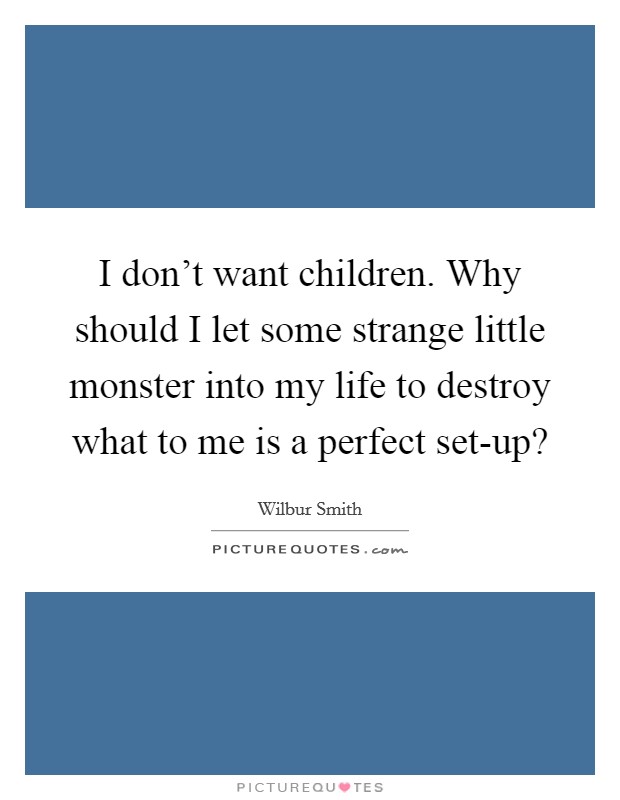 I don't want children. Why should I let some strange little monster into my life to destroy what to me is a perfect set-up? Picture Quote #1