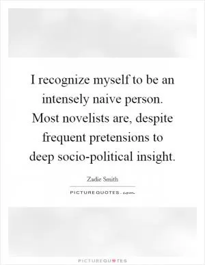 I recognize myself to be an intensely naive person. Most novelists are, despite frequent pretensions to deep socio-political insight Picture Quote #1