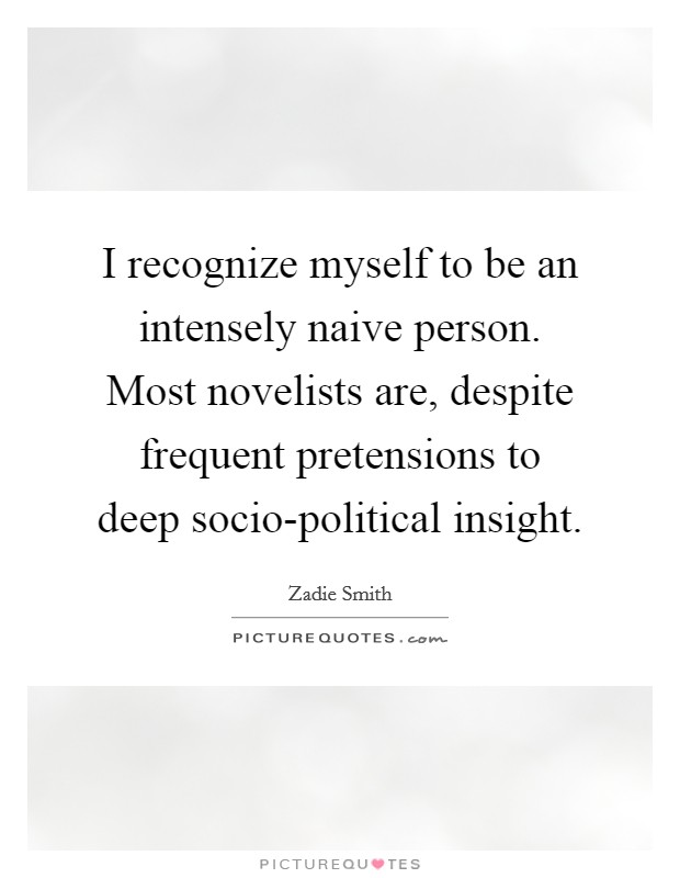 I recognize myself to be an intensely naive person. Most novelists are, despite frequent pretensions to deep socio-political insight Picture Quote #1
