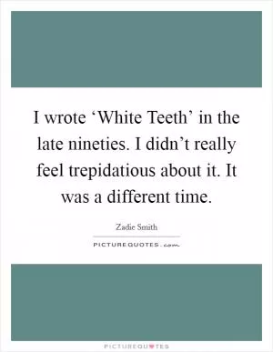 I wrote ‘White Teeth’ in the late nineties. I didn’t really feel trepidatious about it. It was a different time Picture Quote #1