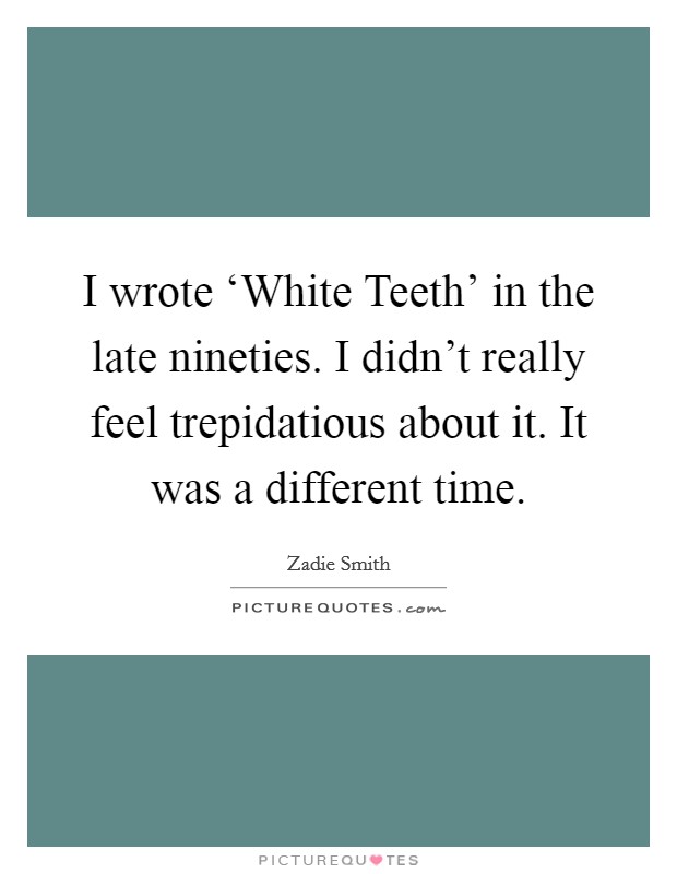 I wrote ‘White Teeth' in the late nineties. I didn't really feel trepidatious about it. It was a different time Picture Quote #1