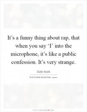It’s a funny thing about rap, that when you say ‘I’ into the microphone, it’s like a public confession. It’s very strange Picture Quote #1
