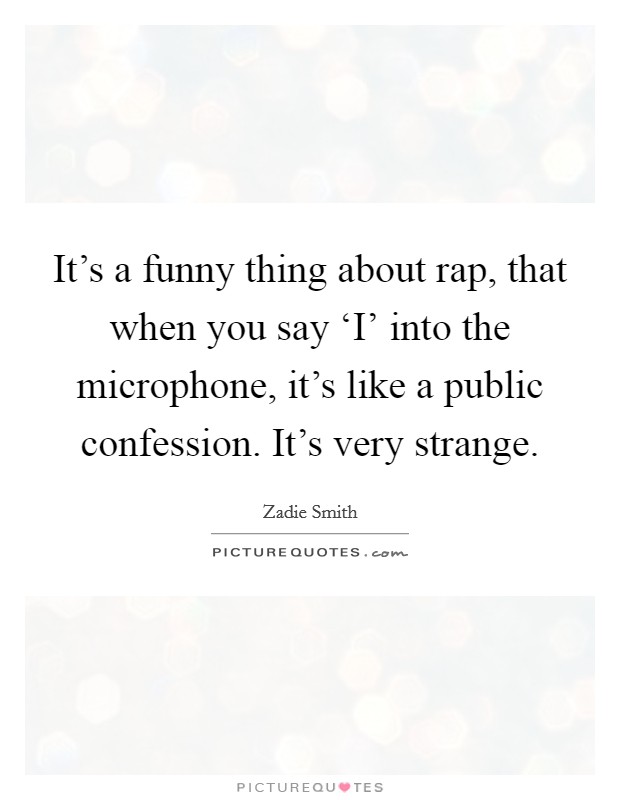 It's a funny thing about rap, that when you say ‘I' into the microphone, it's like a public confession. It's very strange Picture Quote #1