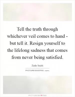 Tell the truth through whichever veil comes to hand - but tell it. Resign yourself to the lifelong sadness that comes from never being satisfied Picture Quote #1