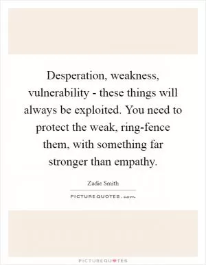 Desperation, weakness, vulnerability - these things will always be exploited. You need to protect the weak, ring-fence them, with something far stronger than empathy Picture Quote #1