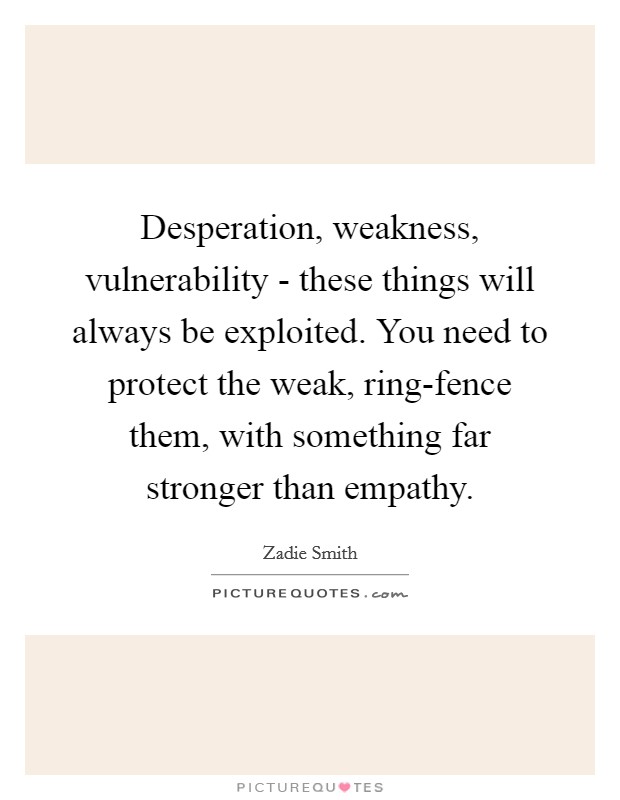 Desperation, weakness, vulnerability - these things will always be exploited. You need to protect the weak, ring-fence them, with something far stronger than empathy Picture Quote #1