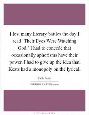 I lost many literary battles the day I read ‘Their Eyes Were Watching God.’ I had to concede that occasionally aphorisms have their power. I had to give up the idea that Keats had a monopoly on the lyrical Picture Quote #1