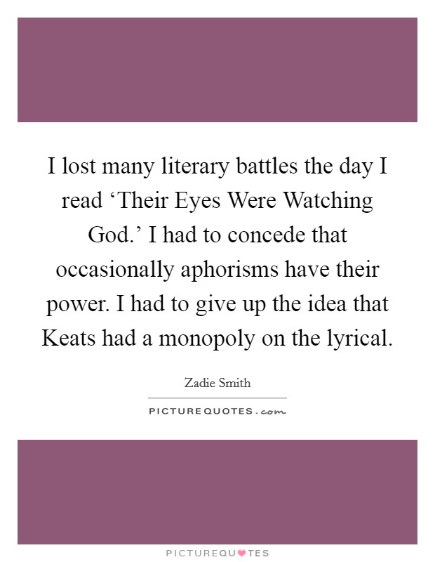 I lost many literary battles the day I read ‘Their Eyes Were Watching God.' I had to concede that occasionally aphorisms have their power. I had to give up the idea that Keats had a monopoly on the lyrical Picture Quote #1