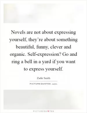 Novels are not about expressing yourself, they’re about something beautiful, funny, clever and organic. Self-expression? Go and ring a bell in a yard if you want to express yourself Picture Quote #1