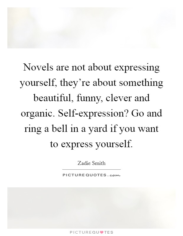 Novels are not about expressing yourself, they’re about something beautiful, funny, clever and organic. Self-expression? Go and ring a bell in a yard if you want to express yourself Picture Quote #1