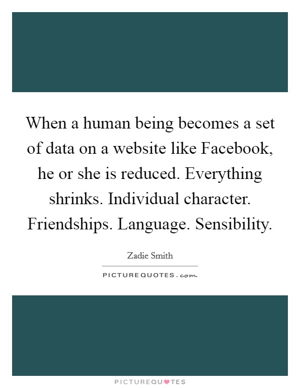 When a human being becomes a set of data on a website like Facebook, he or she is reduced. Everything shrinks. Individual character. Friendships. Language. Sensibility Picture Quote #1
