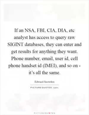 If an NSA, FBI, CIA, DIA, etc analyst has access to query raw SIGINT databases, they can enter and get results for anything they want. Phone number, email, user id, cell phone handset id (IMEI), and so on - it’s all the same Picture Quote #1