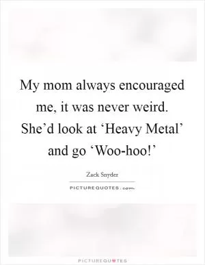 My mom always encouraged me, it was never weird. She’d look at ‘Heavy Metal’ and go ‘Woo-hoo!’ Picture Quote #1