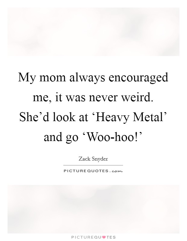 My mom always encouraged me, it was never weird. She'd look at ‘Heavy Metal' and go ‘Woo-hoo!' Picture Quote #1