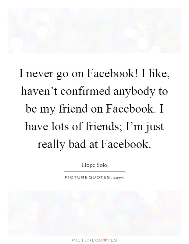 I never go on Facebook! I like, haven't confirmed anybody to be my friend on Facebook. I have lots of friends; I'm just really bad at Facebook Picture Quote #1