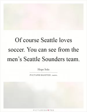 Of course Seattle loves soccer. You can see from the men’s Seattle Sounders team Picture Quote #1