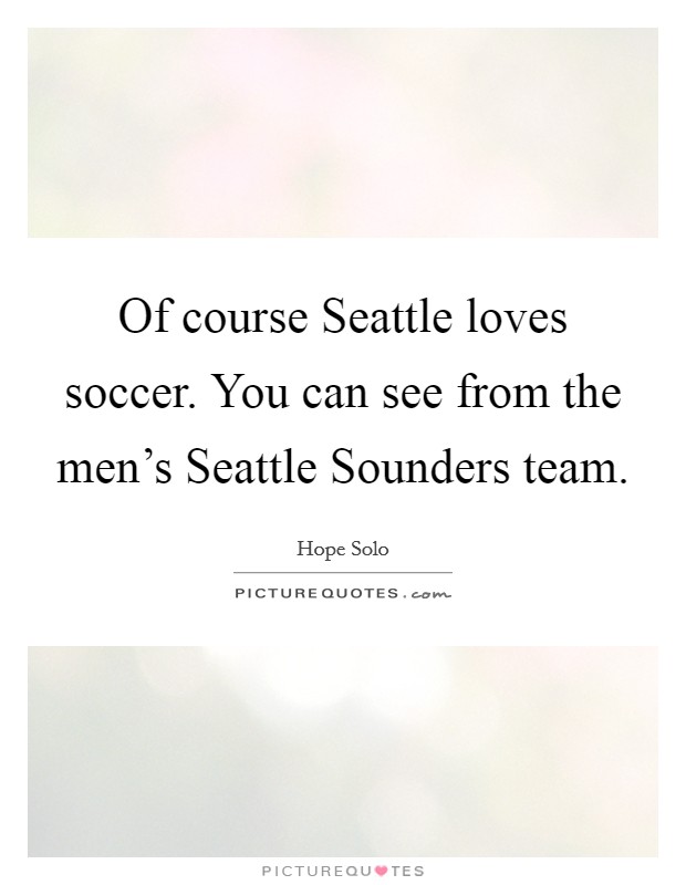 Of course Seattle loves soccer. You can see from the men's Seattle Sounders team Picture Quote #1
