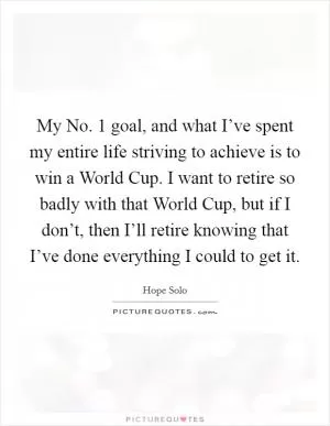 My No. 1 goal, and what I’ve spent my entire life striving to achieve is to win a World Cup. I want to retire so badly with that World Cup, but if I don’t, then I’ll retire knowing that I’ve done everything I could to get it Picture Quote #1
