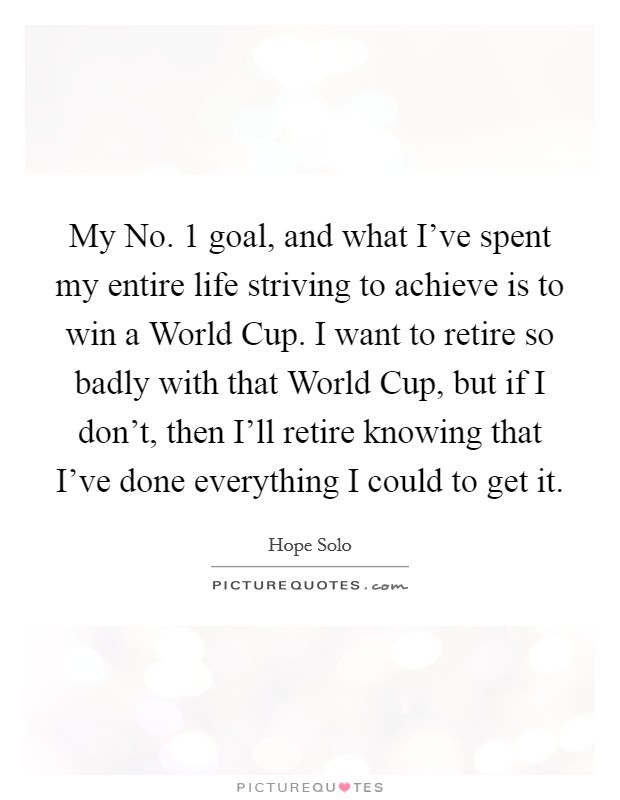 My No. 1 goal, and what I've spent my entire life striving to achieve is to win a World Cup. I want to retire so badly with that World Cup, but if I don't, then I'll retire knowing that I've done everything I could to get it Picture Quote #1
