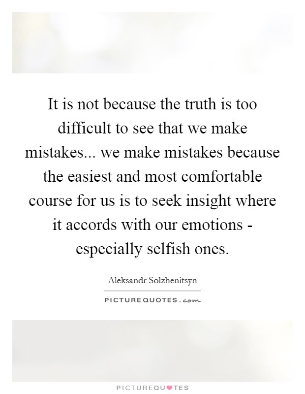 It is not because the truth is too difficult to see that we make mistakes... we make mistakes because the easiest and most comfortable course for us is to seek insight where it accords with our emotions - especially selfish ones Picture Quote #1
