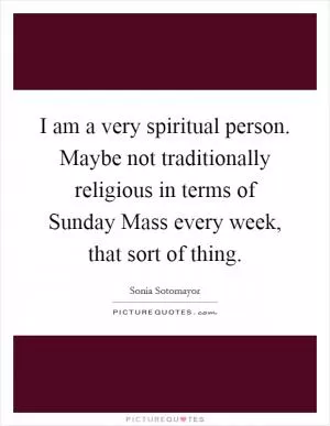 I am a very spiritual person. Maybe not traditionally religious in terms of Sunday Mass every week, that sort of thing Picture Quote #1