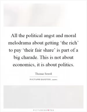 All the political angst and moral melodrama about getting ‘the rich’ to pay ‘their fair share’ is part of a big charade. This is not about economics, it is about politics Picture Quote #1