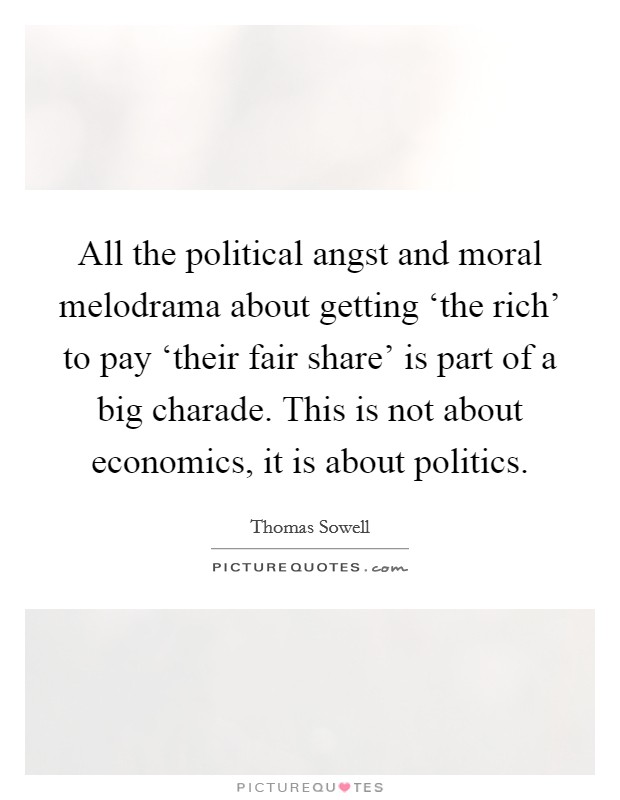 All the political angst and moral melodrama about getting ‘the rich' to pay ‘their fair share' is part of a big charade. This is not about economics, it is about politics Picture Quote #1