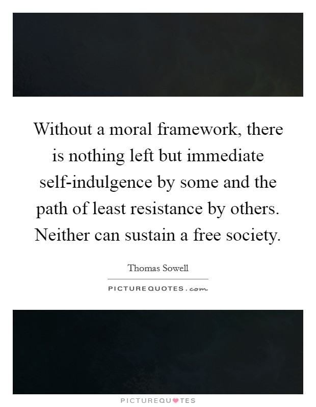 Without a moral framework, there is nothing left but immediate self-indulgence by some and the path of least resistance by others. Neither can sustain a free society Picture Quote #1