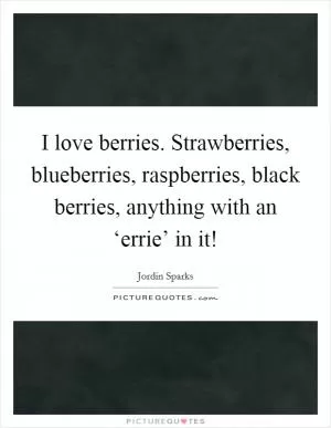 I love berries. Strawberries, blueberries, raspberries, black berries, anything with an ‘errie’ in it! Picture Quote #1