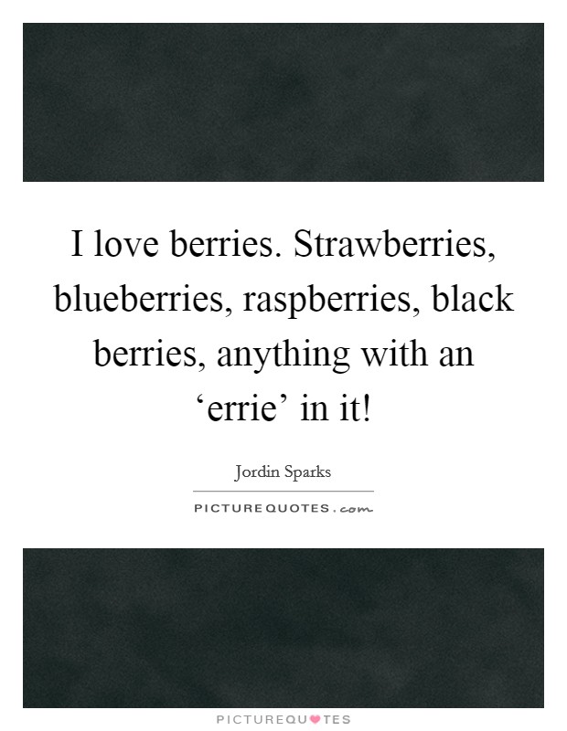 I love berries. Strawberries, blueberries, raspberries, black berries, anything with an ‘errie' in it! Picture Quote #1