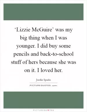 ‘Lizzie McGuire’ was my big thing when I was younger. I did buy some pencils and back-to-school stuff of hers because she was on it. I loved her Picture Quote #1
