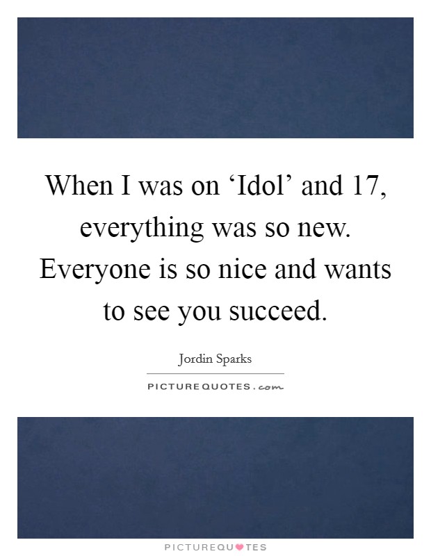 When I was on ‘Idol' and 17, everything was so new. Everyone is so nice and wants to see you succeed Picture Quote #1