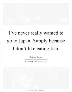 I’ve never really wanted to go to Japan. Simply because I don’t like eating fish Picture Quote #1