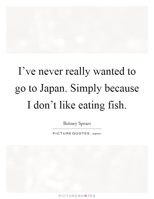I've never really wanted to go to Japan. Simply because I don't like eating fish Picture Quote #1
