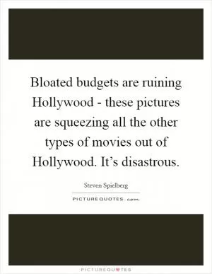 Bloated budgets are ruining Hollywood - these pictures are squeezing all the other types of movies out of Hollywood. It’s disastrous Picture Quote #1