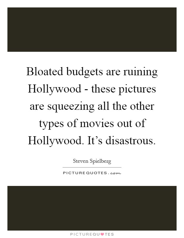 Bloated budgets are ruining Hollywood - these pictures are squeezing all the other types of movies out of Hollywood. It's disastrous Picture Quote #1
