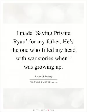 I made ‘Saving Private Ryan’ for my father. He’s the one who filled my head with war stories when I was growing up Picture Quote #1