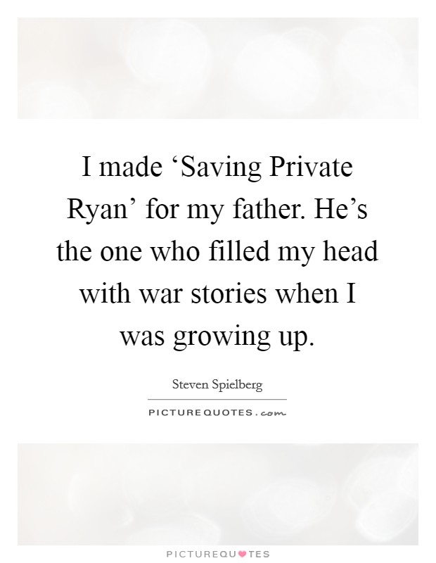 I made ‘Saving Private Ryan' for my father. He's the one who filled my head with war stories when I was growing up Picture Quote #1