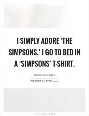 I simply adore ‘The Simpsons.’ I go to bed in a ‘Simpsons’ T-shirt Picture Quote #1