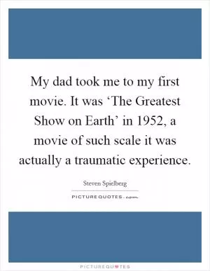 My dad took me to my first movie. It was ‘The Greatest Show on Earth’ in 1952, a movie of such scale it was actually a traumatic experience Picture Quote #1