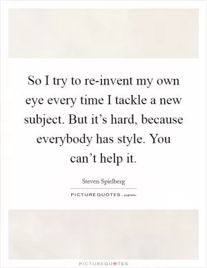 So I try to re-invent my own eye every time I tackle a new subject. But it’s hard, because everybody has style. You can’t help it Picture Quote #1