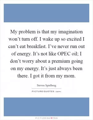 My problem is that my imagination won’t turn off. I wake up so excited I can’t eat breakfast. I’ve never run out of energy. It’s not like OPEC oil; I don’t worry about a premium going on my energy. It’s just always been there. I got it from my mom Picture Quote #1