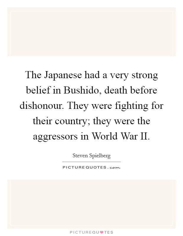 The Japanese had a very strong belief in Bushido, death before dishonour. They were fighting for their country; they were the aggressors in World War II Picture Quote #1