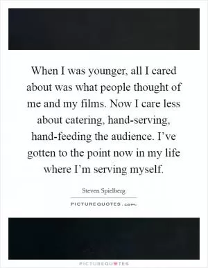 When I was younger, all I cared about was what people thought of me and my films. Now I care less about catering, hand-serving, hand-feeding the audience. I’ve gotten to the point now in my life where I’m serving myself Picture Quote #1