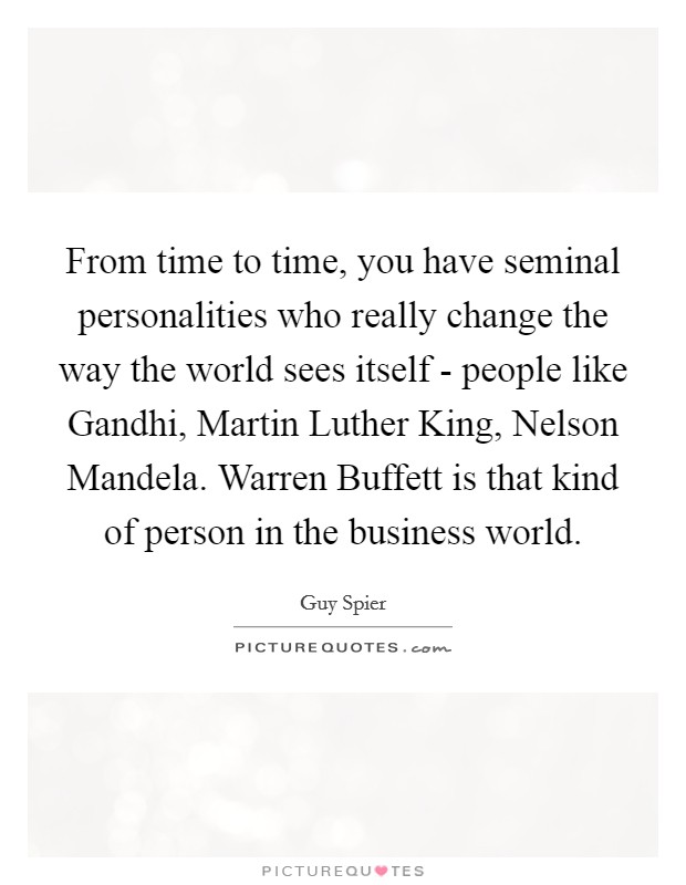 From time to time, you have seminal personalities who really change the way the world sees itself - people like Gandhi, Martin Luther King, Nelson Mandela. Warren Buffett is that kind of person in the business world Picture Quote #1